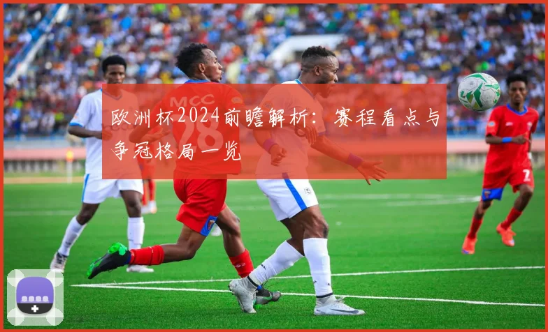 欧洲杯2024前瞻解析：赛程看点与争冠格局一览