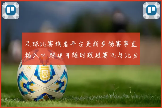 足球比赛线看平台更新多场赛事直播入口 球迷可随时跟进赛况与比分动态