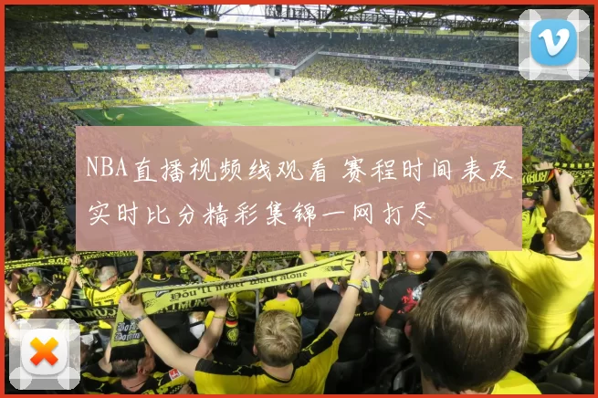 NBA直播视频线观看 赛程时间表及实时比分精彩集锦一网打尽
