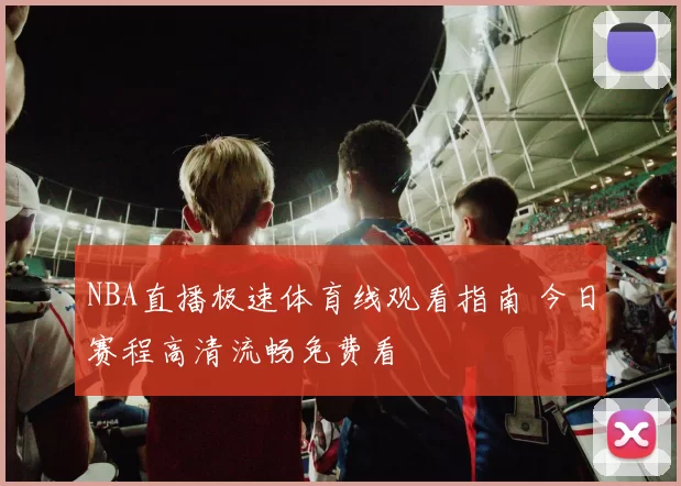 NBA直播极速体育线观看指南 今日赛程高清流畅免费看