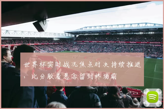 世界杯实时战况焦点对决持续推进，比分胶着悬念留到终场前
