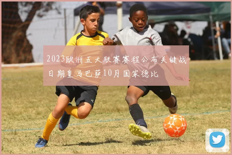 2023欧洲五大联赛赛程公布关键战日期皇马巴萨10月国家德比