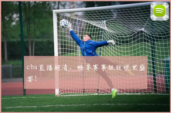 cba直播超清，畅享赛事极致视觉盛宴！