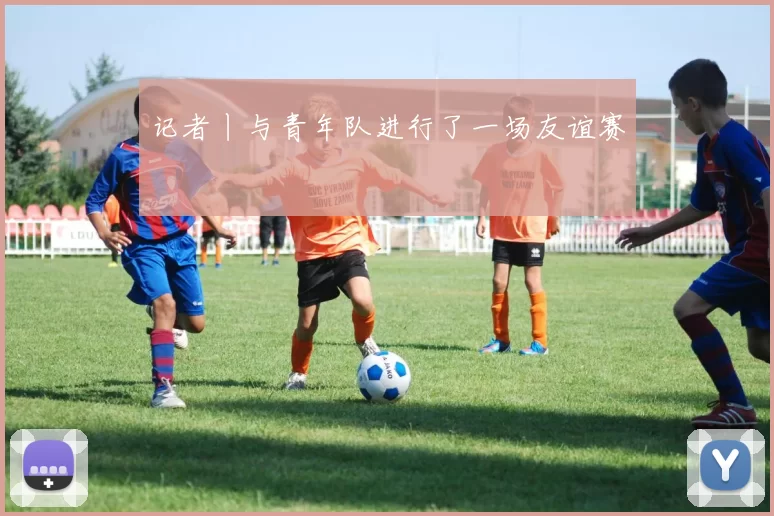 记者丨与青年队进行了一场友谊赛