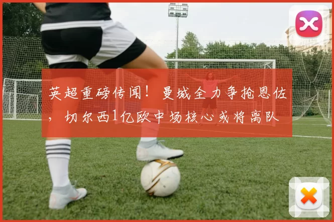 英超重磅传闻！曼城全力争抢恩佐，切尔西1亿欧中场核心或将离队