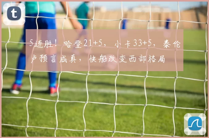 5连胜！哈登21+5，小卡33+5，泰伦卢预言成真，快船改变西部格局