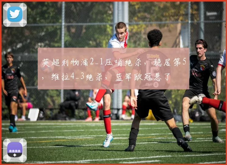 英超利物浦2_1压哨绝杀，稳居第5，维拉4_3绝杀，蓝军欧冠悬了