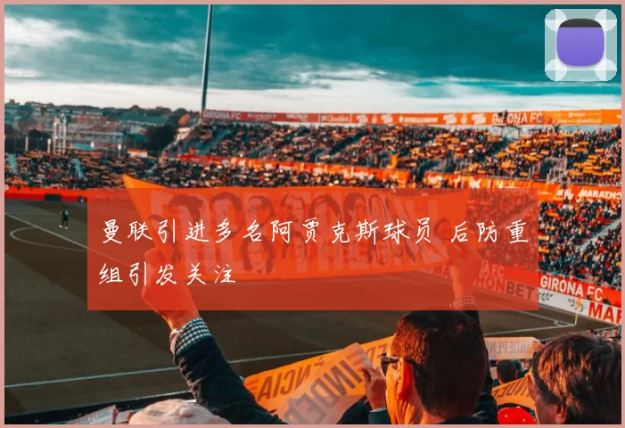 曼联引进多名阿贾克斯球员 后防重组引发关注
