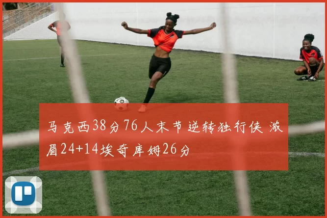 马克西38分76人末节逆转独行侠 浓眉24+14埃奇库姆26分