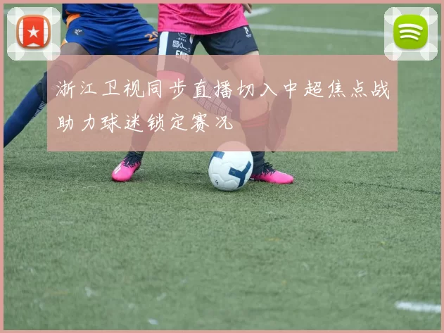 浙江卫视同步直播切入中超焦点战助力球迷锁定赛况
