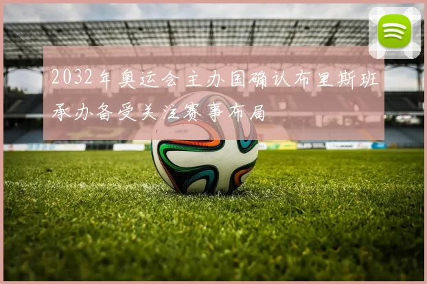 2032年奥运会主办国确认布里斯班承办备受关注赛事布局