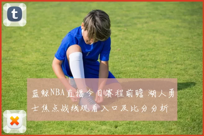 蓝鲸NBA直播今日赛程前瞻 湖人勇士焦点战线观看入口及比分分析
