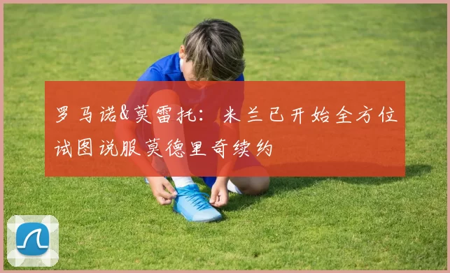 罗马诺&莫雷托：米兰已开始全方位试图说服莫德里奇续约