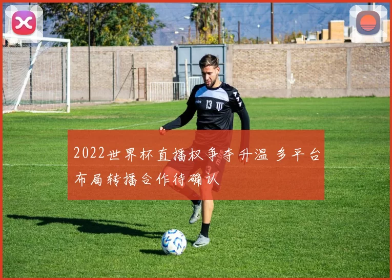 2022世界杯直播权争夺升温 多平台布局转播合作待确认