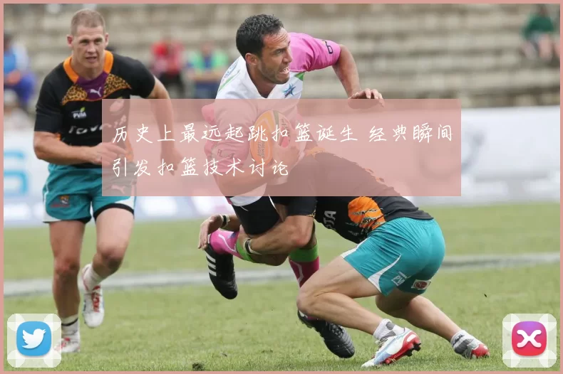 历史上最远起跳扣篮诞生 经典瞬间引发扣篮技术讨论