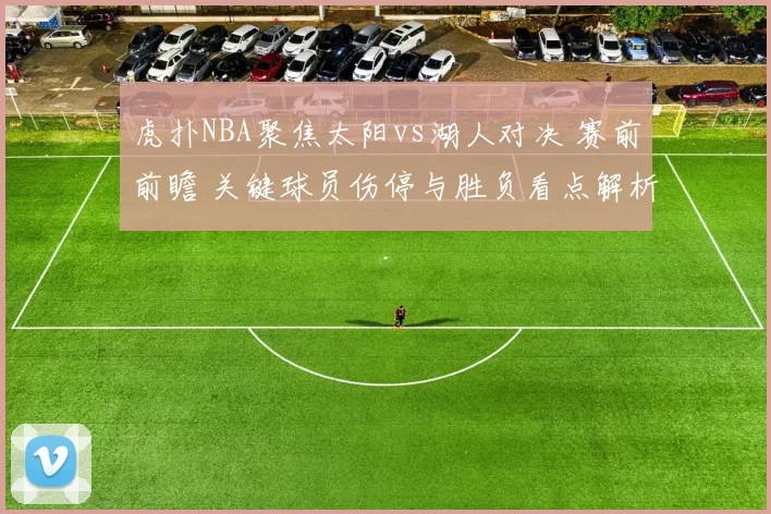 虎扑NBA聚焦太阳vs湖人对决 赛前前瞻 关键球员伤停与胜负看点解析