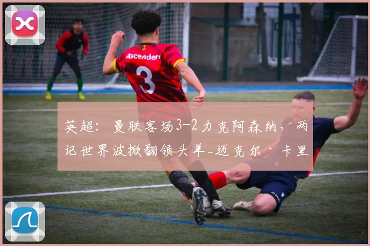 英超：曼联客场3-2力克阿森纳，两记世界波掀翻领头羊_迈克尔·卡里克_欧冠_曼城