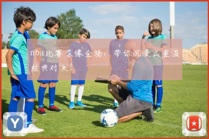 nba比赛录像全场,带你沉浸式重温经典对决!