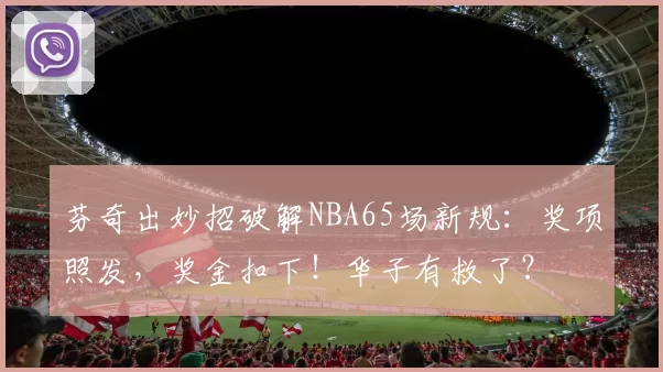 芬奇出妙招破解NBA65场新规：奖项照发，奖金扣下！华子有救了？