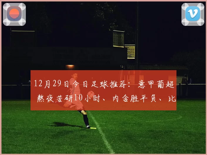 12月29日今日足球推荐：意甲葡超 熬夜苦研10小时、内含胜平负、比分推荐！_进攻_联赛_阿维斯