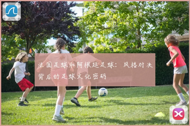 法国足球和阿根廷足球：风格对决背后的足球文化密码