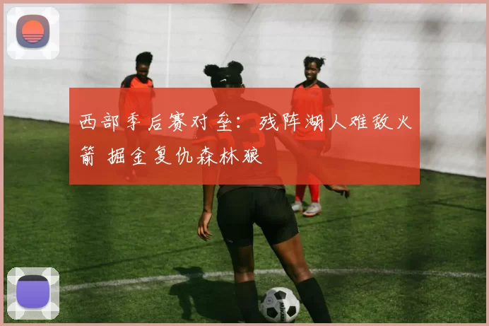 西部季后赛对垒：残阵湖人难敌火箭 掘金复仇森林狼