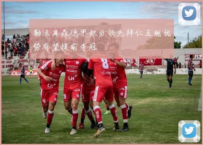 勒沃库森德甲积分领先拜仁五轮优势有望提前夺冠