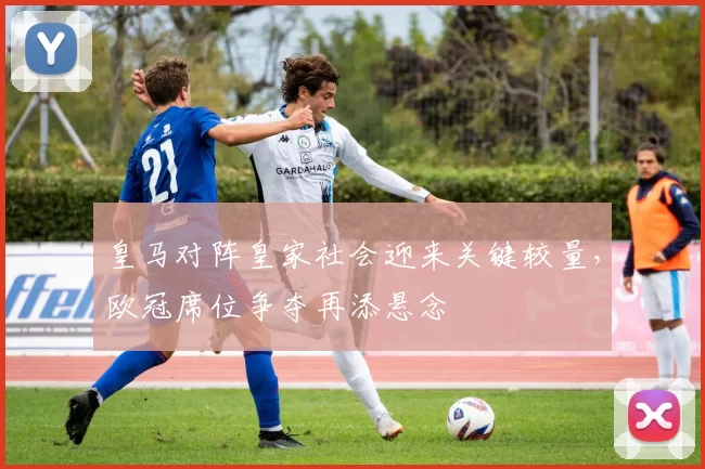皇马对阵皇家社会迎来关键较量，欧冠席位争夺再添悬念