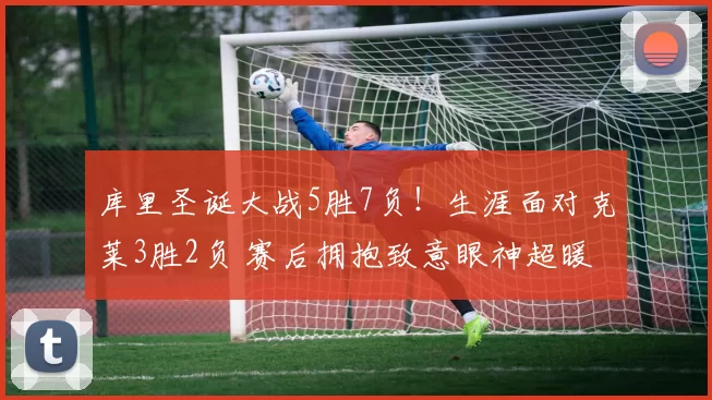 库里圣诞大战5胜7负！生涯面对克莱3胜2负 赛后拥抱致意眼神超暖