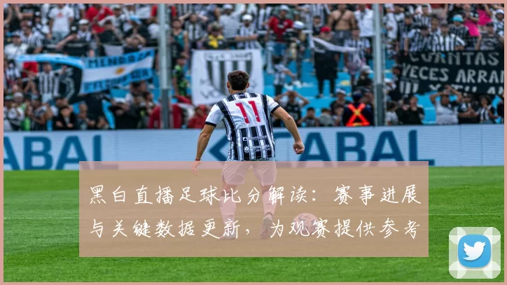 黑白直播足球比分解读：赛事进展与关键数据更新，为观赛提供参考