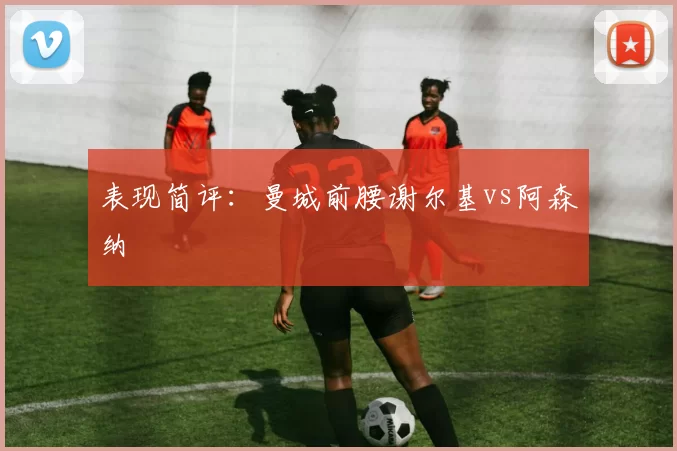 表现简评：曼城前腰谢尔基vs阿森纳