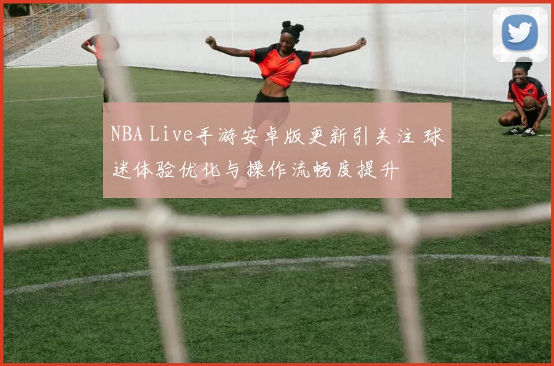 NBA Live手游安卓版更新引关注 球迷体验优化与操作流畅度提升