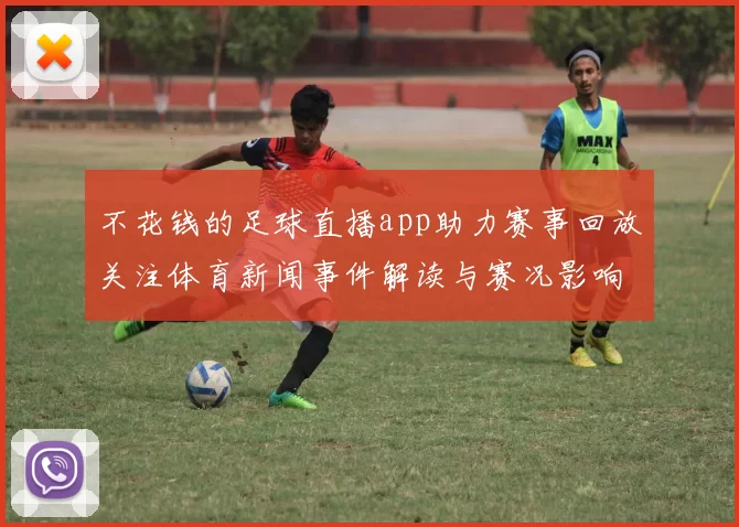 不花钱的足球直播app助力赛事回放关注体育新闻事件解读与赛况影响