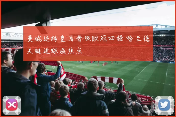 曼城逆转皇马晋级欧冠四强 哈兰德关键进球成焦点