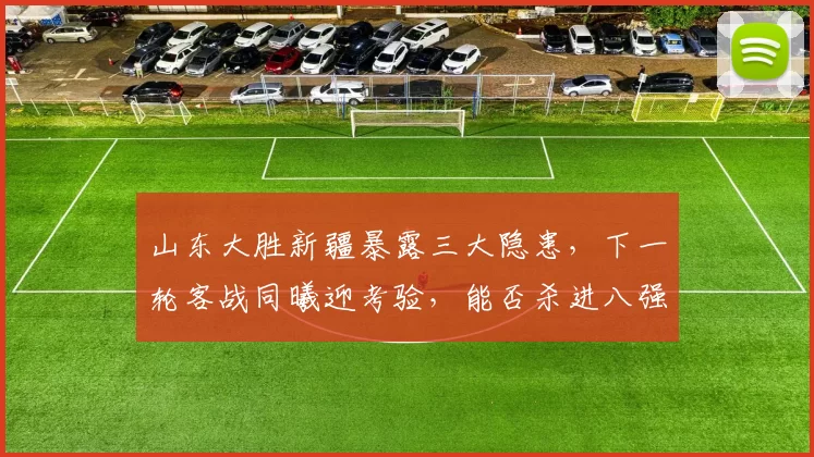 山东大胜新疆暴露三大隐患，下一轮客战同曦迎考验，能否杀进八强