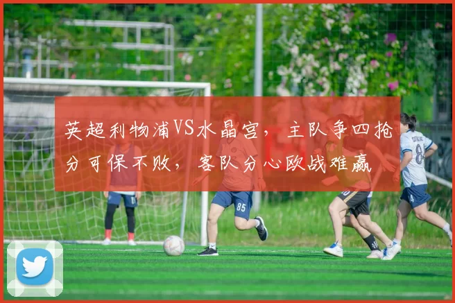 英超利物浦VS水晶宫，主队争四抢分可保不败，客队分心欧战难赢