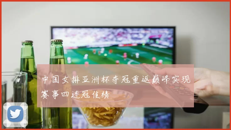 中国女排亚洲杯夺冠重返巅峰实现赛事四连冠佳绩