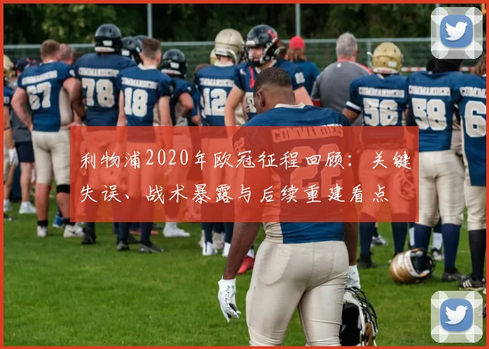 利物浦2020年欧冠征程回顾：关键失误、战术暴露与后续重建看点