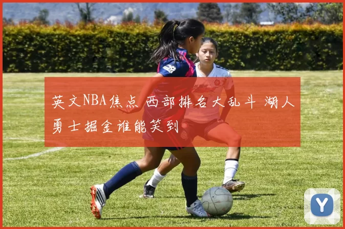 英文NBA焦点 西部排名大乱斗 湖人勇士掘金谁能笑到