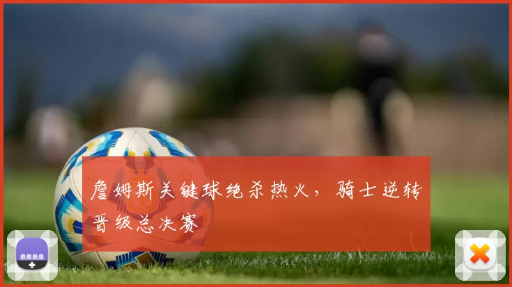 詹姆斯关键球绝杀热火，骑士逆转晋级总决赛