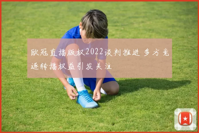 欧冠直播版权2022谈判推进 多方竞逐转播权益引发关注