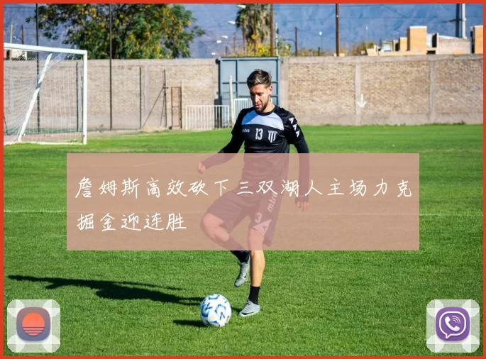 詹姆斯高效砍下三双湖人主场力克掘金迎连胜