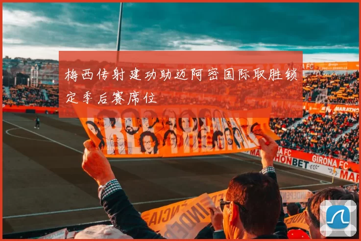 梅西传射建功助迈阿密国际取胜锁定季后赛席位