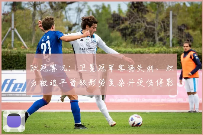 欧冠赛况:卫冕冠军客场失利,积分被追平晋级形势复杂并受伤停影响