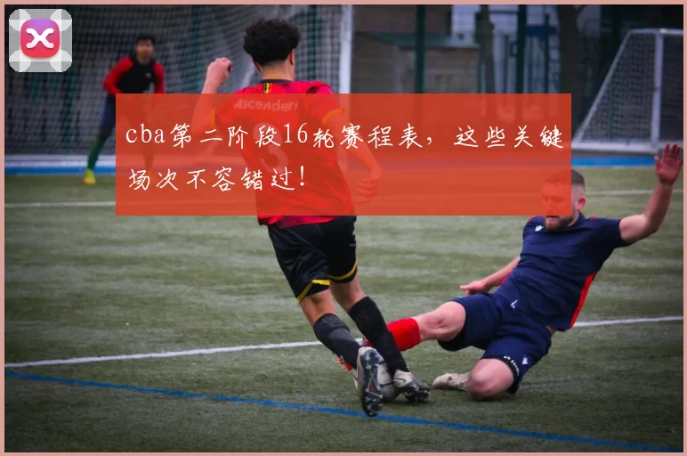 cba第二阶段16轮赛程表，这些关键场次不容错过！