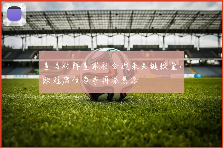 皇马对阵皇家社会迎来关键较量，欧冠席位争夺再添悬念