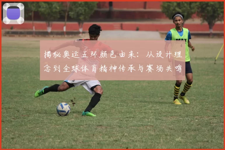 揭秘奥运五环颜色由来：从设计理念到全球体育精神传承与赛场共鸣中