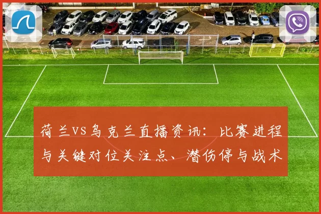 荷兰vs乌克兰直播资讯：比赛进程与关键对位关注点、潜伤停与战术调整