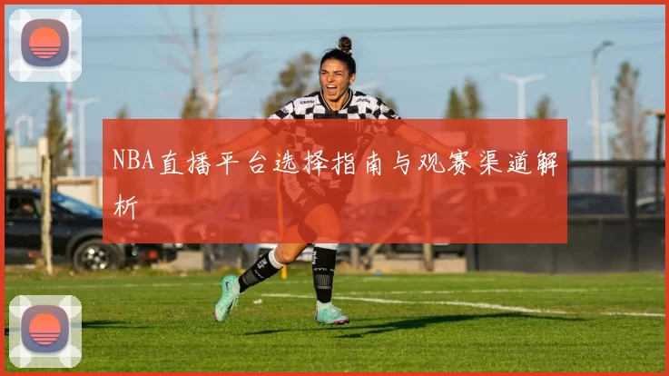 NBA直播平台选择指南与观赛渠道解析