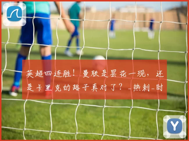 英超四连胜!曼联是昙花一现,还是卡里克的路子真对了?_热刺_时间_Big